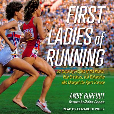 First Ladies of Running: 22 Inspiring Profiles of the Rebels, Rule Breakers, and Visionaries Who Changed the Sport Forever Audiobook, by Amby Burfoot