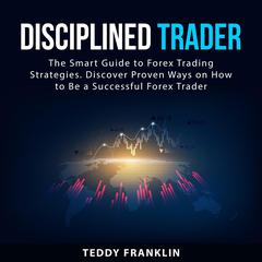 Disciplined Trader: The Smart Guide to Forex Trading Strategies. Discover Proven Ways on How to Be a Successful Forex Trader Audiobook, by 