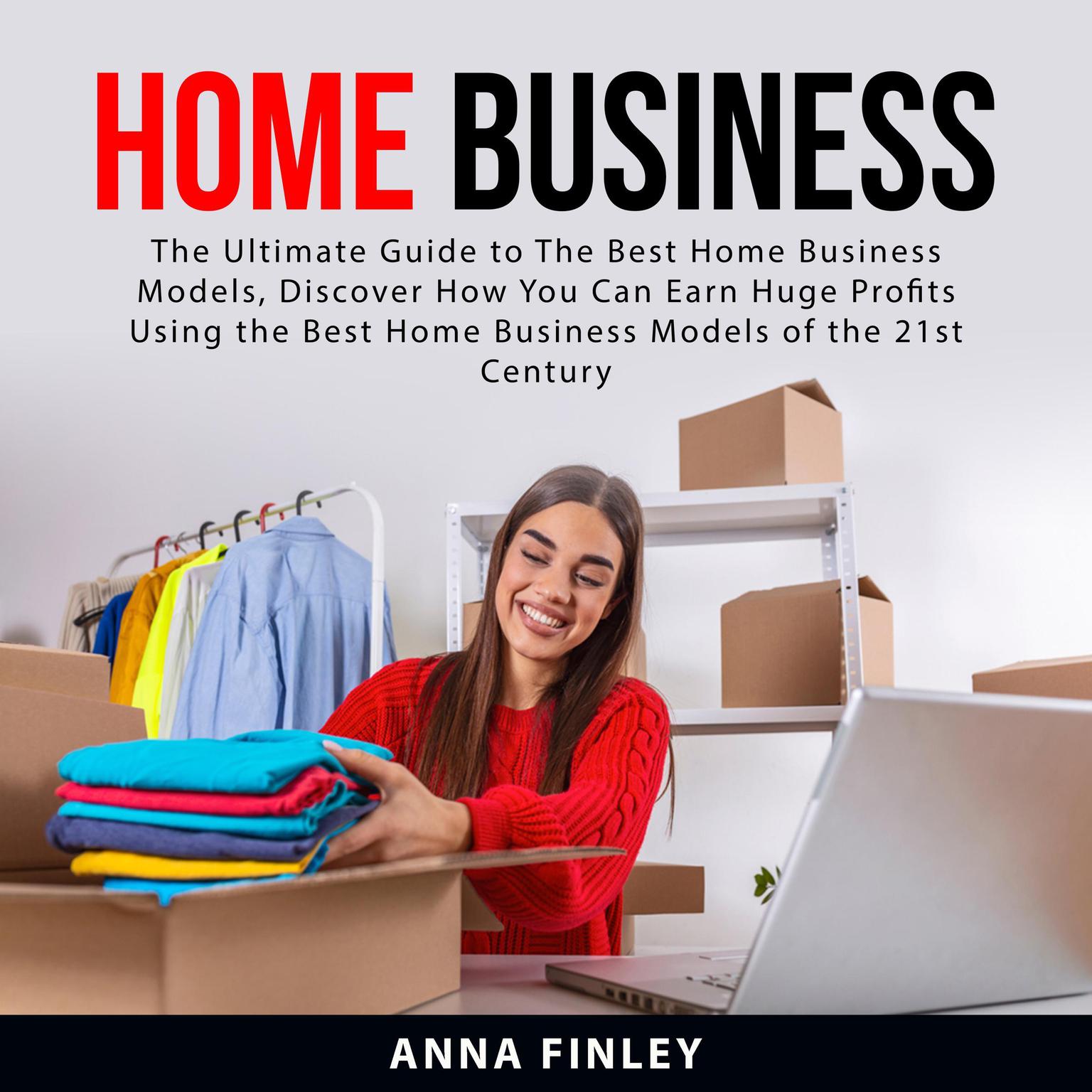 Home Business: The Ultimate Guide to The Best Home Business Models, Discover How You Can Earn Huge Profits Using the Best Home Business Models of the 21st Century Audiobook, by Anna Finley