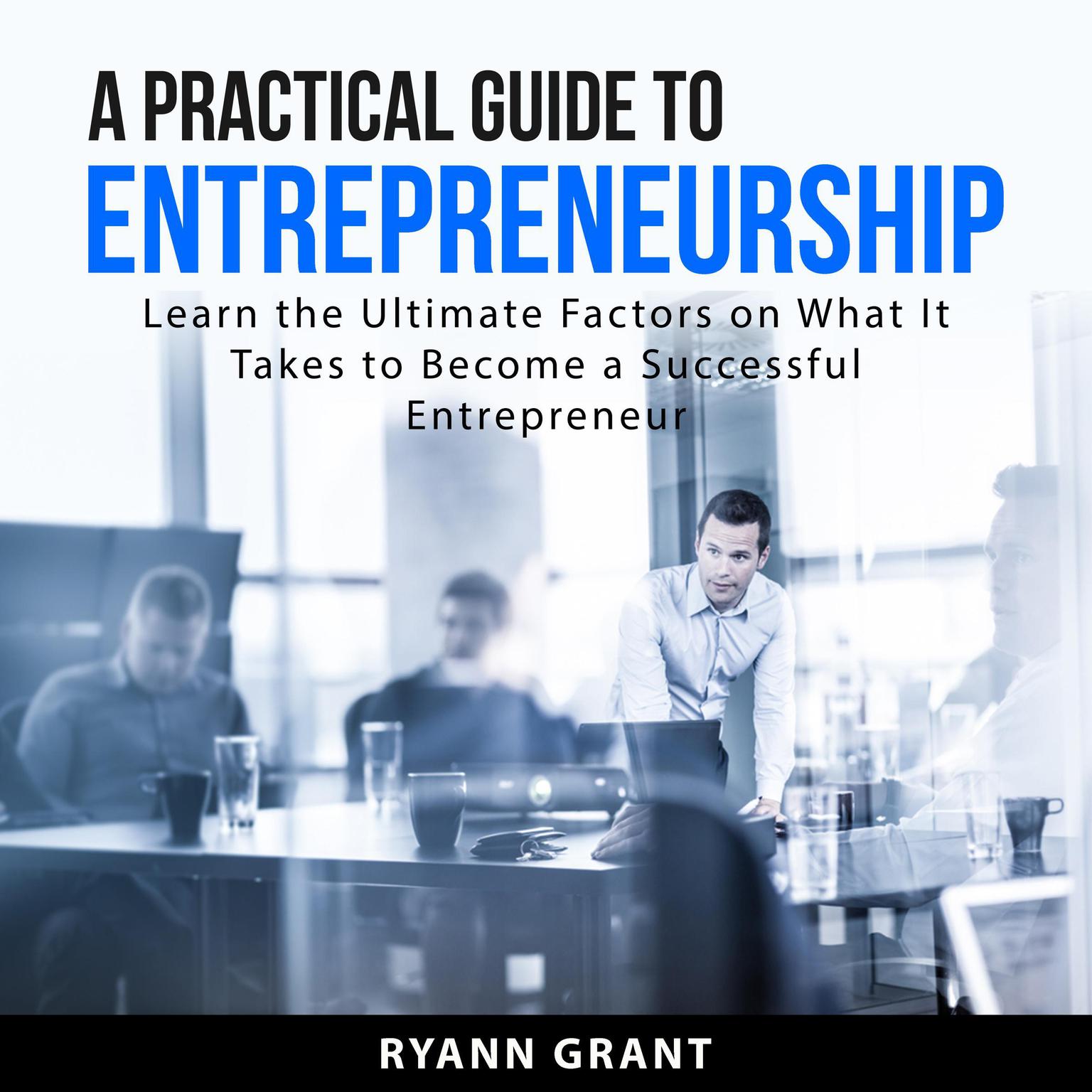 A Practical Guide to Entrepreneurship: Learn the Ultimate Factors on What It Takes to Become a Successful Entrepreneur Audiobook, by Ryann Grant