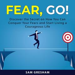 Fear, Go!: Discover the Secret on How You Can Conquer Your Fears and Start Living a Courageous Life Audiobook, by Sam Gresham