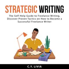 Strategic Writing: The Self-Help Guide to Freelance Writing. Discover Proven Tactics on How to Become a Successful Freelance Writer Audiobook, by C.Y. Livia