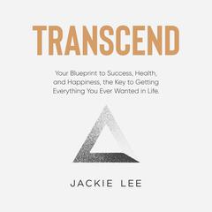 Transcend: Your Blueprint to Success, Health, Happiness, and the Key to Getting Everything You Ever Wanted in Life Audiobook, by Jackie Lee