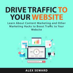 Drive Traffic To Your Website: Learn About Content Marketing and Other Marketing Hacks to Boost Traffic to Your Website Audiobook, by Alex Seward