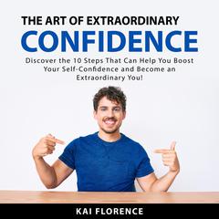 The Art of Extraordinary Confidence: Discover the 10 Steps That Can Help You Boost Your Self-Confidence and Become an Extraordinary You! Audiobook, by Kai Florence
