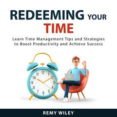 Redeeming Your Time: Learn Time Management Tips and Strategies to Boost Productivity and Achieve Success Audiobook, by Remy Wiley