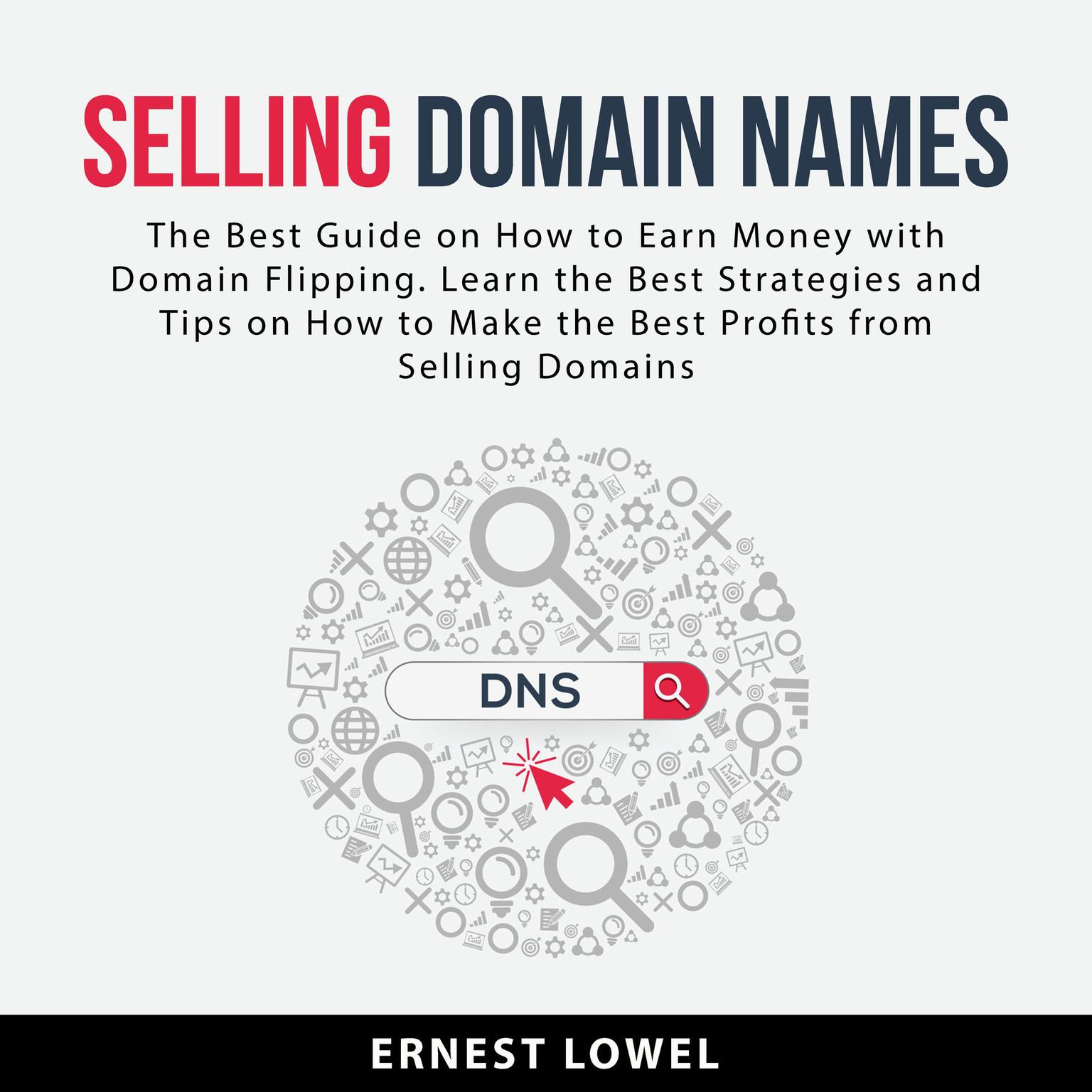 Selling Domain Names: The Best Guide on How to Earn Money With Domain Flipping. Learn the Best Strategies and Tips on How to Make the Best Profits From Selling Domains Audiobook, by Ernest Lowel