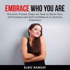 Embrace Who You Are: Discover Proven Steps on How to Boost Your Self-Esteem and Self-Confidence to Achieve Greatness Audiobook, by Elric Ramsay