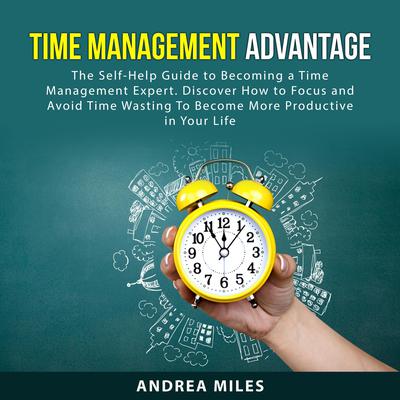 Time Management Advantage: The Self-Help Guide to Becoming a Time Management Expert. Discover How to Focus and Avoid Time Wasting To Become More Productive in Your Life Audiobook, by Andrea Miles