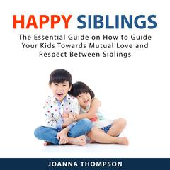 Happy Siblings: The Essential Guide on How to Guide Your Kids Towards Mutual Love and Respect Between Siblings Audiobook, by Joanna Thompson