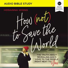 How (Not) to Save the World: Audio Bible Studies: The Truth About Revealing God’s Love to the People Right Next to You Audiobook, by Hosanna Wong
