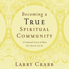 Becoming a True Spiritual Community: A Profound Vision of What the Church Can Be Audiobook, by Lawrence J. Crabb