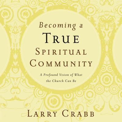 Becoming a True Spiritual Community: A Profound Vision of What the Church Can Be Audiobook, by Larry Crabb