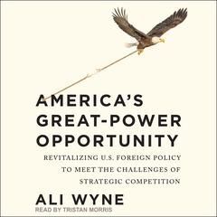 Americas Great-Power Opportunity: Revitalizing U.S. Foreign Policy to Meet the Challenges of Strategic Competition Audiobook, by Ali Wyne