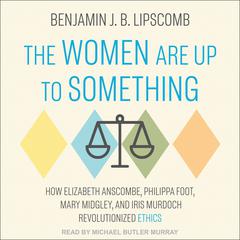 The Women Are Up to Something: How Elizabeth Anscombe, Philippa Foot, Mary Midgley, and Iris Murdoch Revolutionized Ethics Audiobook, by Benjamin J.B. Lipscomb