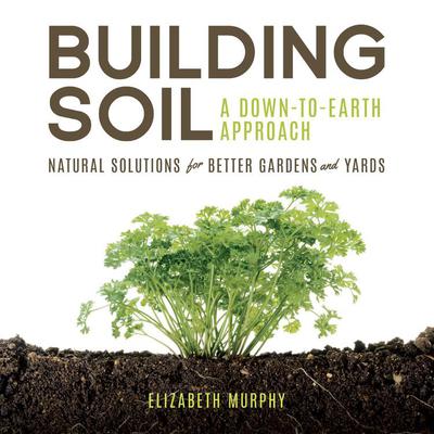 Building Soil: A Down-to-Earth Approach: Natural Solutions for Better Gardens & Yards Audiobook, by Elizabeth Murphy