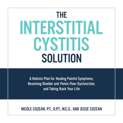 The Interstitial Cystitis Solution: A Holistic Plan for Healing Painful Symptoms, Resolving Bladder and Pelvic Floor Dysfunction, and Taking Back Your Life Audiobook, by Jesse Cozean