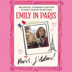 Emily in Paris: Paris, JAdore!: The Official Authorized Companion to Emilys Secret Paris Audiobook, by Emily in Paris