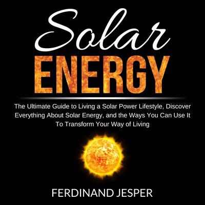 Solar Energy: The Ultimate Guide to Living a Solar Power Lifestyle, Discover Everything About Solar Energy, and the Ways You Can Use It To Transform Your Way of Living Audiobook, by Ferdinand Jesper