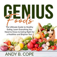 Genius Foods:: The Ultimate Guide to Healthy Eating, Learn Everything You Need to Know to Eating Right for a Healthier and Brighter You! Audiobook, by Andy B. Cope