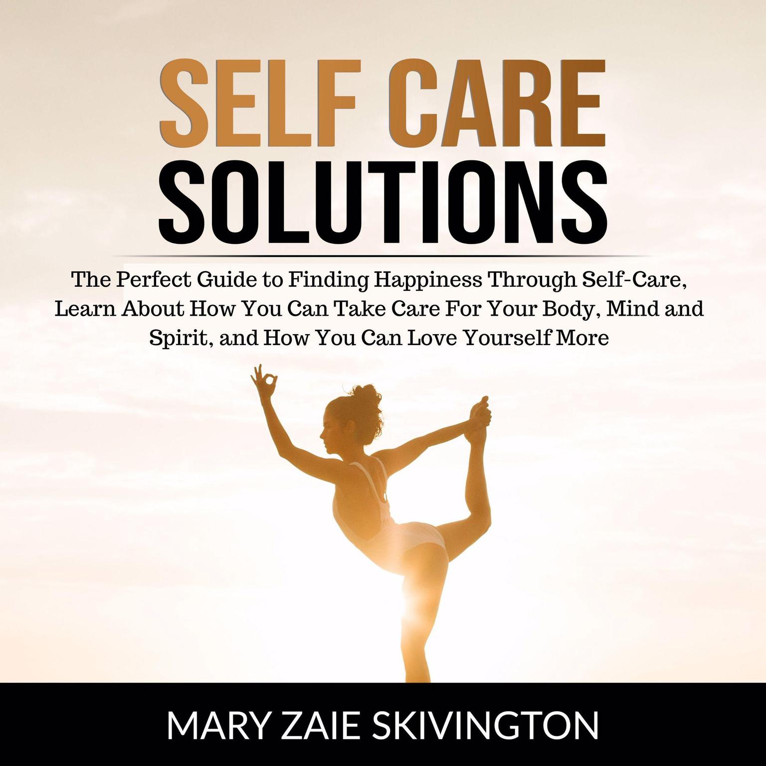 Self Care Solutions: The Perfect Guide to Finding Happiness Through Self-Care, Learn About How You Can Take Care For Your Body, Mind and Spirit and How You Can Love Yourself More Audiobook, by Mary Zaie Skivington