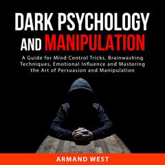 Dark Psychology and Manipulation: A Guide for Mind Control Tricks, Brainwashing Techniques, Emotional Influence and Mastering the Art of Persuasion and Manipulation Audiobook, by Armand West