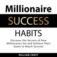 Millionaire Success Habits: Discover the Secrets of How Millionaires Set and Achieve Their Goals to Reach Success Audiobook, by William Croft