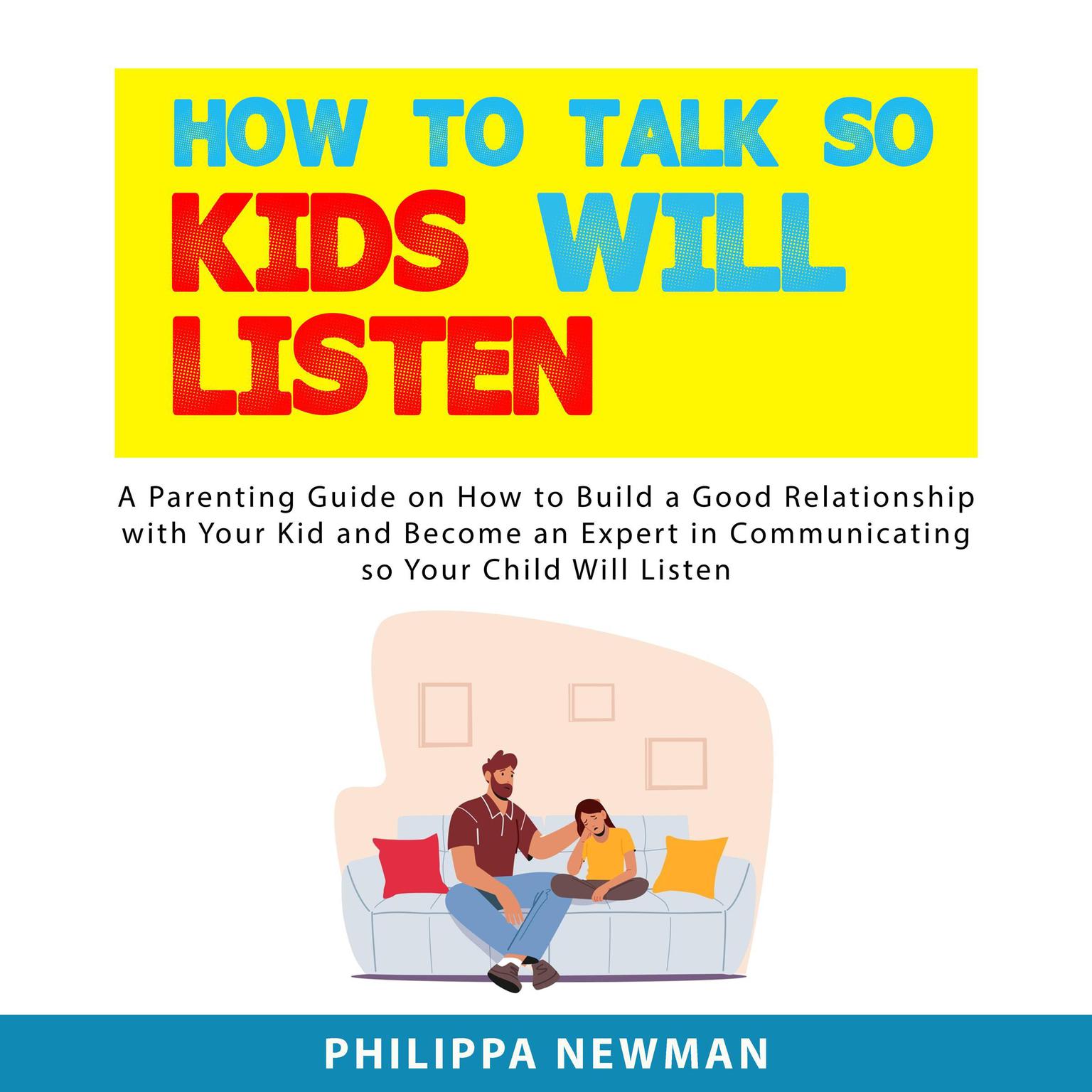 How to Talk So Kids Will Listen: A Parenting Guide on How to Build a Good Relationship with Your Kid and Become an Expert in Communicating so Your Child Will Listen Audiobook