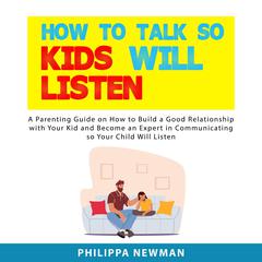 How to Talk So Kids Will Listen: A Parenting Guide on How to Build a Good Relationship with Your Kid and Become an Expert in Communicating so Your Child Will Listen Audiobook, by Philippa Newman