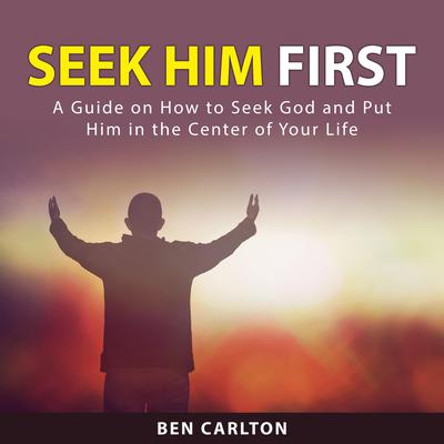 Seek Him First: A Guide on How to Seek God and Put Him in the Center of Your Life Audiobook, by Ben Carlton