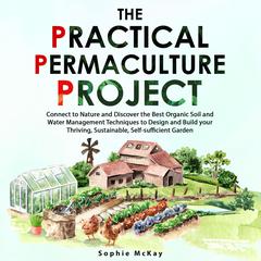 The Practical Permaculture Project: Connect to Nature and Discover the Best Organic Soil and Water Management Techniques to Design and Build your Thriving, Sustainable, Self-sufficient Garden Audiobook, by 