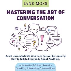 Mastering the Art of Conversation: Avoid Uncomfortable Situations Forever by Learning How to Talk to Everybody About Anything: Includes the 3 Golden Rules for Sparkling Interesting Conversations Audiobook, by Jane Moss