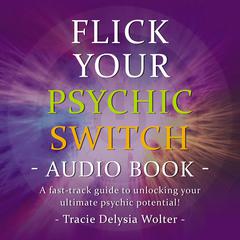Flick Your Psychic Switch: A fast track guide to unlocking your ultimate psychic potential Audiobook, by Tracie Delysia Wolter