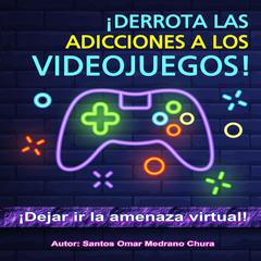 ¡Derrota las adicciones a los Videojuegos!: ¡Dejar ir la amenaza virtual! Audiobook, by Santos Omar Medrano Chura
