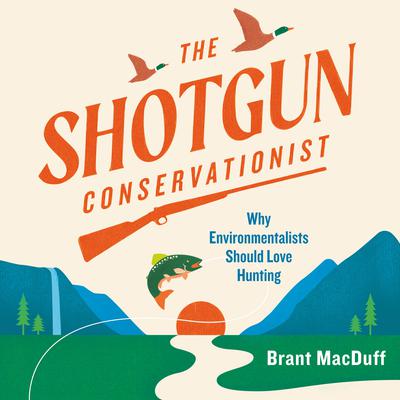 The Shotgun Conservationist: Why Environmentalists Should Love Hunting Audiobook, by Brant MacDuff