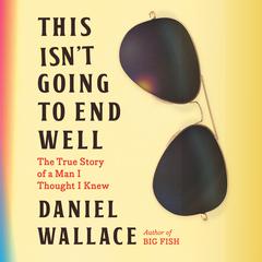 This Isnt Going to End Well: The True Story of a Man I Thought I Knew Audiobook, by Daniel Wallace
