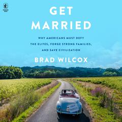 Get Married: Why Americans Must Defy the Elites, Forge Strong Families, and Save Civilization Audiobook, by Brad Wilcox
