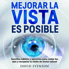 Mejorar la vista es posible: Sencillos hábitos y ejercicios para cuidar los ojos y recuperar la visión de forma natural Audiobook, by David Evenson