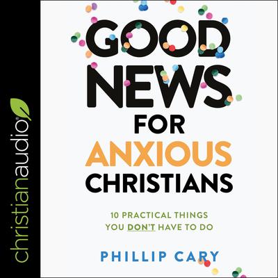 Good News for Anxious Christians, Expanded Ed.: 10 Practical Things You Dont Have to Do Audiobook, by Phillip Cary