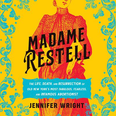 Madame Restell: The Life, Death, and Resurrection of Old New Yorks Most Fabulous, Fearless, and Infamous Abortionist Audiobook, by Jennifer Wright