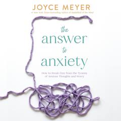 The Answer to Anxiety: How to Break Free from the Tyranny of Anxious Thoughts and Worry Audiobook, by Joyce Meyer