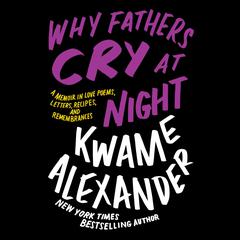 Why Fathers Cry at Night: A Memoir in Love Poems, Letters, Recipes, and Remembrances Audiobook, by Kwame Alexander