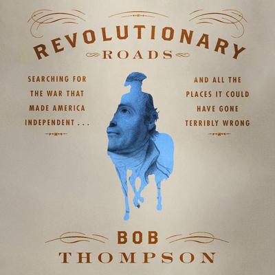 Revolutionary Roads: Searching for the War That Made America Independent...and All the Places It Could Have Gone Terribly Wrong Audiobook, by Bob Thompson