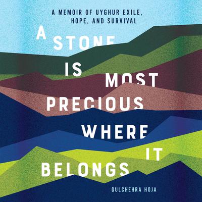 A Stone Is Most Precious Where It Belongs: A Memoir of Uyghur Exile, Hope, and Survival Audiobook, by Gulchehra Hoja
