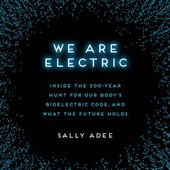 We Are Electric: Inside the 200-Year Hunt for Our Bodys Bioelectric Code, and What the Future Holds Audiobook, by Sally Adee