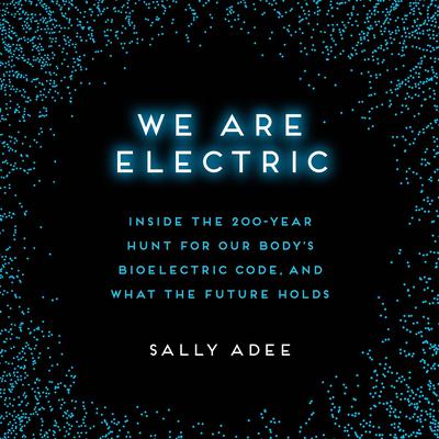 We Are Electric: Inside the 200-Year Hunt for Our Bodys Bioelectric Code, and What the Future Holds Audiobook, by Sally Adee