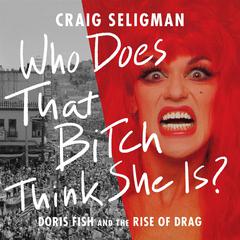 Who Does That Bitch Think She Is?: Doris Fish and the Rise of Drag Audiobook, by Craig Seligman