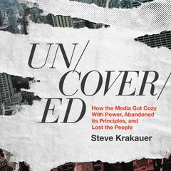 Uncovered: How the Media Got Cozy with Power, Abandoned Its Principles, and Lost the People Audiobook, by Steve Krakauer