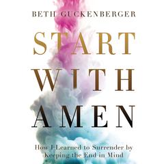 Start with Amen: How I Learned to Surrender by Keeping the End in Mind Audiobook, by Beth Guckenberger