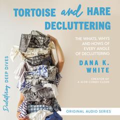 Tortoise and Hare Decluttering: The Whats, Whys, and Hows of Every Angle of Decluttering Audiobook, by Dana K. White